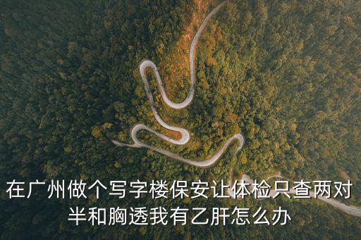 在廣州做個寫字樓保安讓體檢只查兩對半和胸透我有乙肝怎么辦