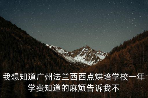 廣州法藍西學費，我想知道廣州法蘭西西點烘培學校一年學費知道的麻煩告訴我不
