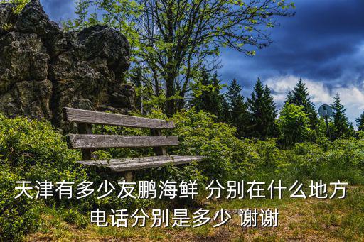 天津有多少友鵬海鮮 分別在什么地方 電話分別是多少 謝謝
