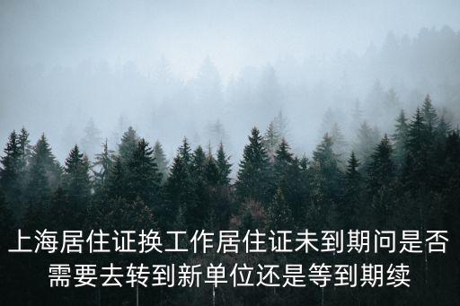 上海居住證換工作居住證未到期問是否需要去轉(zhuǎn)到新單位還是等到期續(xù)