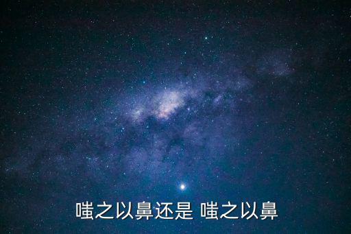嗤之以鼻造句,嗤之以鼻"反義詞:充滿欽佩和驚嘆