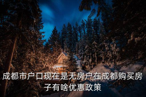 成都市貿易新政策，成都市戶口現在是無房戶在成都購買房子有啥優惠政策