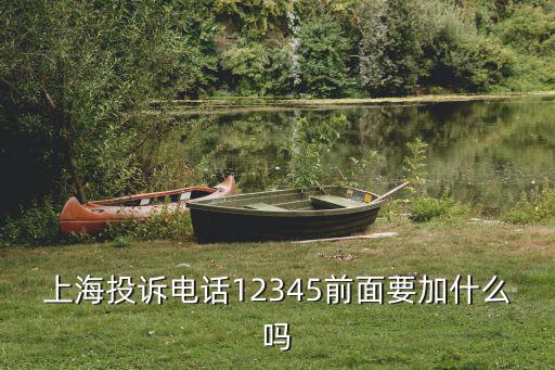 上海市網(wǎng)上信訪投訴中心平臺電話，上海投訴電話12345前面要加什么嗎