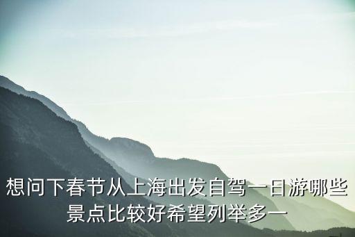 想問下春節從上海出發自駕一日游哪些景點比較好希望列舉多一