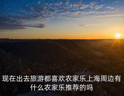 現(xiàn)在出去旅游都喜歡農家樂上海周邊有什么農家樂推薦的嗎