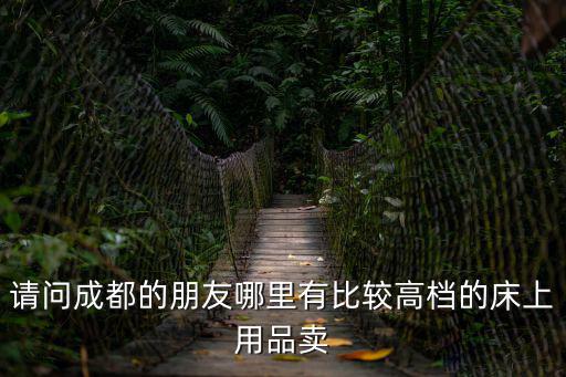 請問成都的朋友哪里有比較高檔的床上用品賣