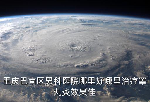 重慶巴南區(qū)男科醫(yī)院哪里好哪里治療睪丸炎效果佳
