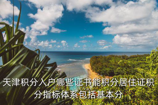 天津市房屋備案證有積分嗎，天津積分入戶哪些證書能積分居住證積分指標體系包括基本分