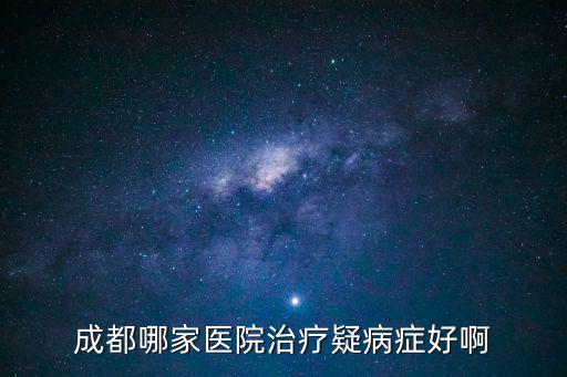 成都哪家醫院治療疑病癥好啊