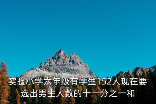 成都市實驗小學李賢強數學，實驗小學六年級有學生152人現在要選出男生人數的11分之1和女生