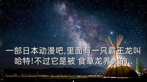 一部日本動漫吧,里面有一只霸王龍叫哈特!不過它是被 食草龍養大的...