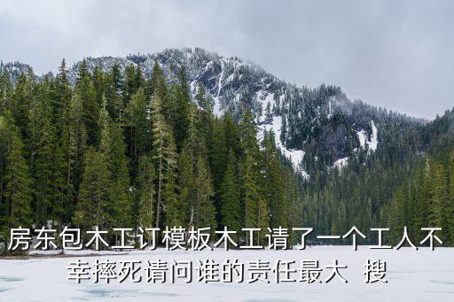 房東包木工訂模板木工請了一個工人不幸摔死請問誰的責任最大  搜