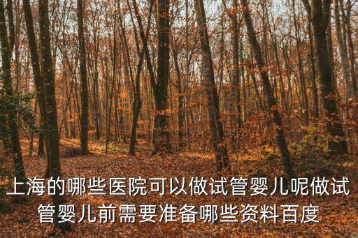 上海的哪些醫院可以做試管嬰兒呢做試管嬰兒前需要準備哪些資料百度