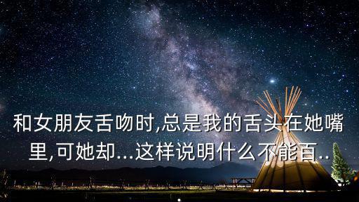 和女朋友舌吻時,總是我的舌頭在她嘴里,可她卻…這樣說明什么不能百...