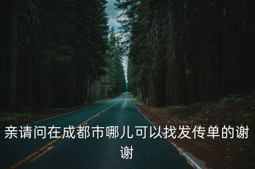 親請問在成都市哪兒可以找發(fā)傳單的謝謝