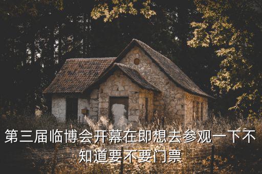 第三屆成都市博會，第三屆臨博會開幕在即想去參觀一下不知道要不要門票