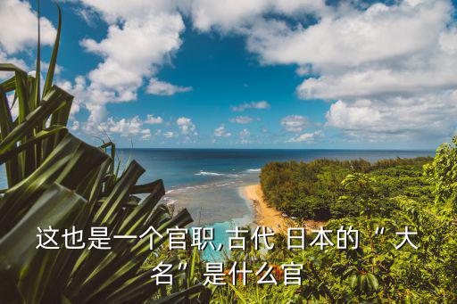 這也是一個官職,古代 日本的“ 大名”是什么官