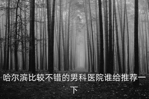 哈爾濱比較不錯的男科醫(yī)院誰給推薦一下