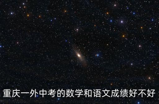 重慶一外中考的數(shù)學(xué)和語(yǔ)文成績(jī)好不好