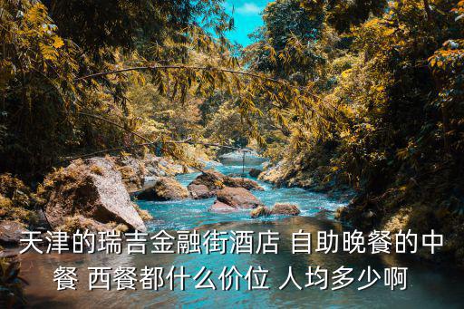 天津的瑞吉金融街酒店 自助晚餐的中餐 西餐都什么價位 人均多少啊