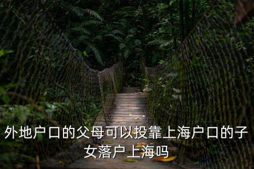 外地戶口的父母可以投靠上海戶口的子女落戶上海嗎