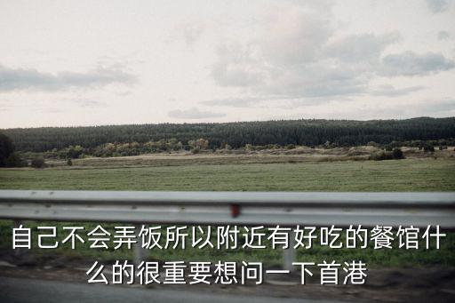 自己不會(huì)弄飯所以附近有好吃的餐館什么的很重要想問(wèn)一下首港