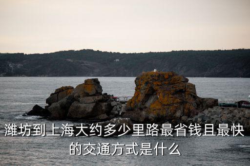 濰坊到上海大約多少里路最省錢且最快的交通方式是什么