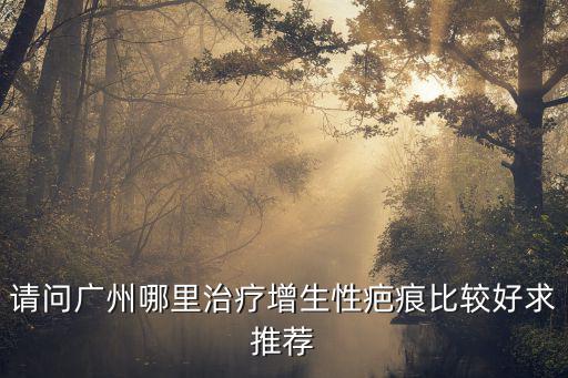 請問廣州哪里治療增生性疤痕比較好求推薦