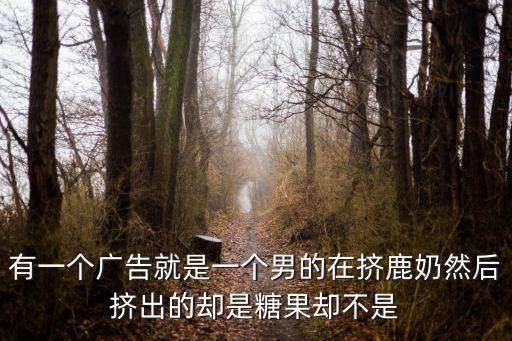 有一個廣告就是一個男的在擠鹿奶然后擠出的卻是糖果卻不是