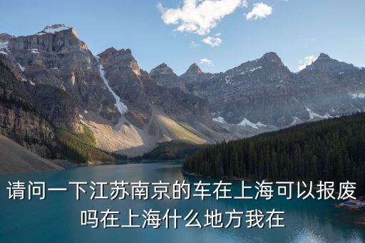 請問一下江蘇南京的車在上海可以報廢嗎在上海什么地方我在