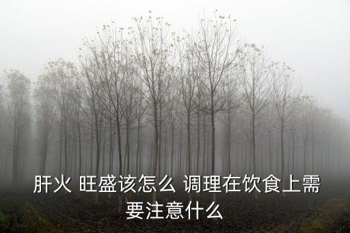  肝火 旺盛該怎么 調理在飲食上需要注意什么