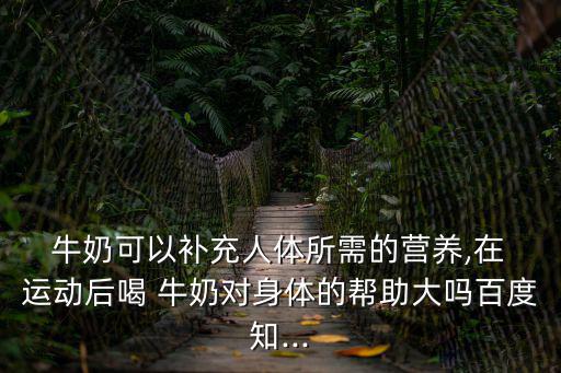  牛奶可以補充人體所需的營養,在 運動后喝 牛奶對身體的幫助大嗎百度知...