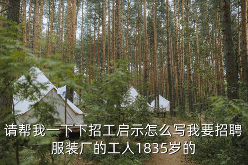 請幫我一下下招工啟示怎么寫我要招聘服裝廠的工人1835歲的
