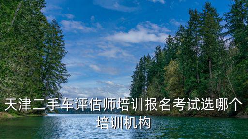 天津二手車評估師培訓(xùn)報(bào)名考試選哪個(gè)培訓(xùn)機(jī)構(gòu)