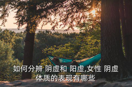 如何分辨 陰虛和 陽虛,女性 陰虛體質的表現有哪些