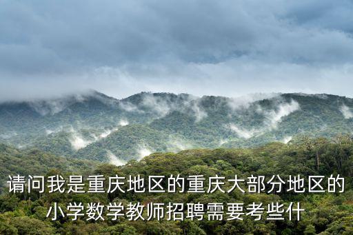 請問我是重慶地區的重慶大部分地區的小學數學教師招聘需要考些什
