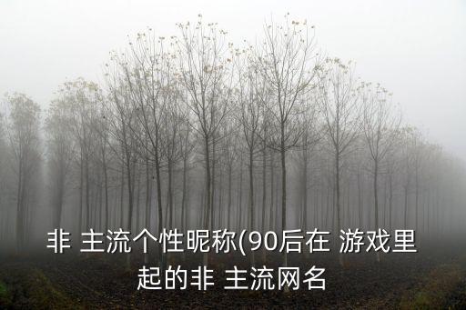 非 主流個性昵稱(90后在 游戲里起的非 主流網名