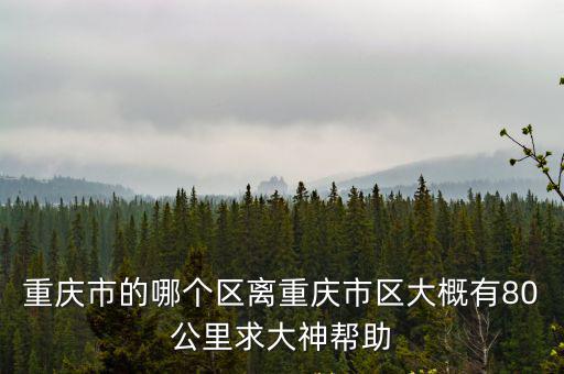 重慶市的哪個(gè)區(qū)離重慶市區(qū)大概有80公里求大神幫助