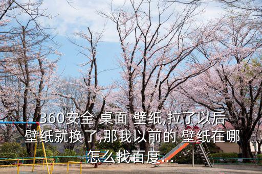  360安全 桌面 壁紙,拉了以后 壁紙就換了,那我以前的 壁紙在哪怎么找百度...