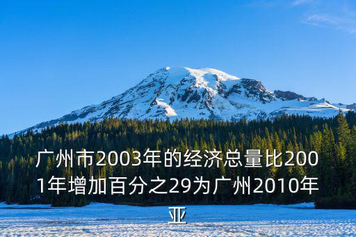 廣州市2003年的經(jīng)濟(jì)總量比2001年增加百分之29為廣州2010年亞