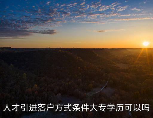 人才引進落戶方式條件大專學歷可以嗎