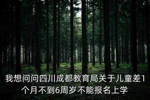 我想問問四川成都教育局關于兒童差1個月不到6周歲不能報名上學