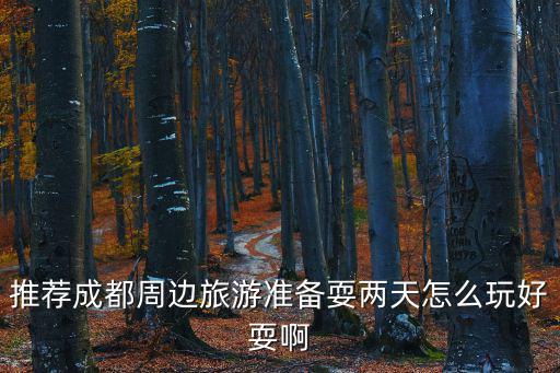 成都周邊2日游最佳攻略，推薦成都周邊旅游準(zhǔn)備耍兩天怎么玩好耍啊