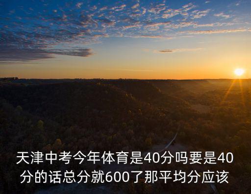 天津中考今年體育是40分嗎要是40分的話總分就600了那平均分應該