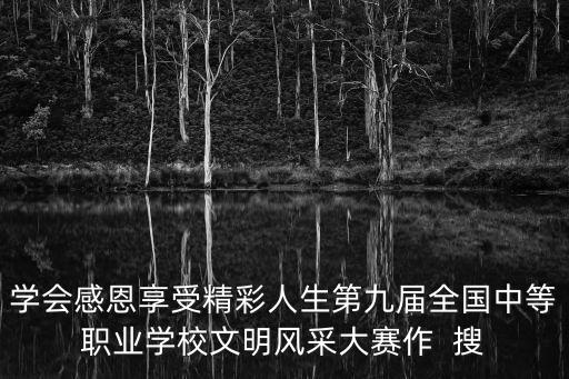 學(xué)會(huì)感恩享受精彩人生第九屆全國(guó)中等職業(yè)學(xué)校文明風(fēng)采大賽作  搜