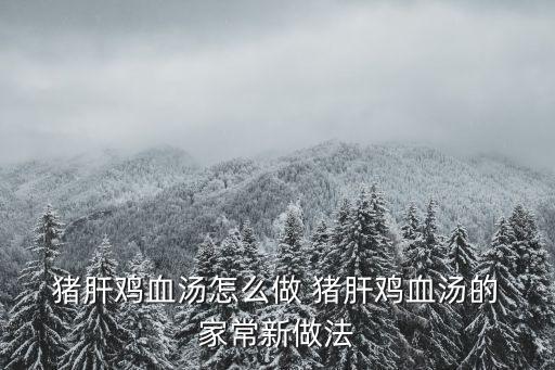  豬肝雞血湯怎么做 豬肝雞血湯的 家常新做法