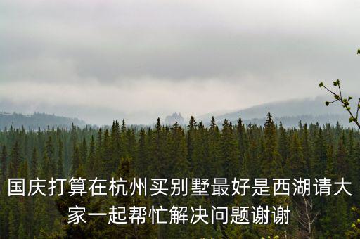 國慶打算在杭州買別墅最好是西湖請大家一起幫忙解決問題謝謝