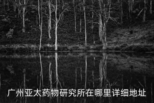 廣州亞太藥物研究所在哪里詳細地址