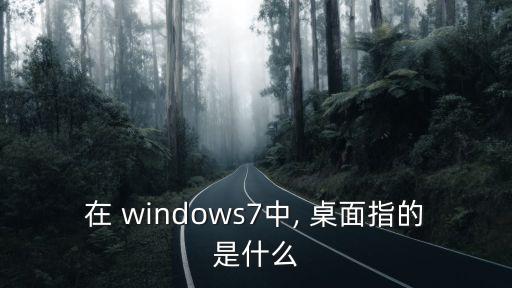 在 windows7中, 桌面指的是什么