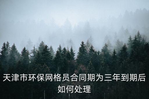 天津市環保網格員合同期為三年到期后如何處理